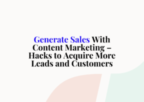 Generate Sales With Content Marketing – Hacks to Acquire More Leads and Customers